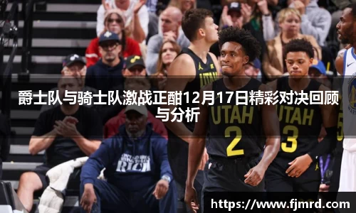 爵士队与骑士队激战正酣12月17日精彩对决回顾与分析
