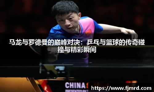 马龙与罗德曼的巅峰对决：乒乓与篮球的传奇碰撞与精彩瞬间