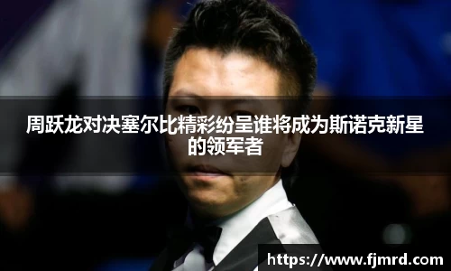 周跃龙对决塞尔比精彩纷呈谁将成为斯诺克新星的领军者