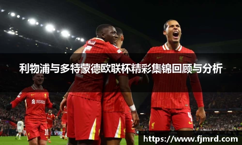 利物浦与多特蒙德欧联杯精彩集锦回顾与分析